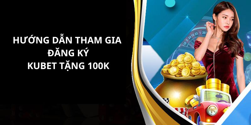Hướng dẫn tham gia sự kiện đăng ký tài khoản nhận ngay 100k từ kubet