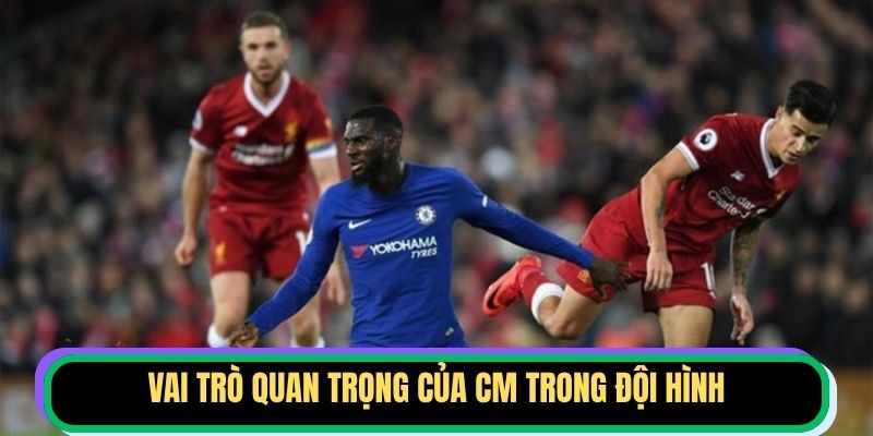 Vai trò quan trọng của CM trong đội hình